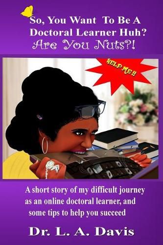 Cover image for So, you want to be a doctoral learner huh? Are you nuts?!: A short story of my difficult journey as an online doctoral learner and some tips on how to help you succeed