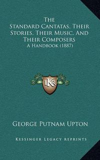 Cover image for The Standard Cantatas, Their Stories, Their Music, and Their Composers: A Handbook (1887)