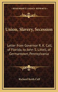 Cover image for Union, Slavery, Secession: Letter from Governor R. K. Call, of Florida, to John S. Littell, of Germantown, Pennsylvania