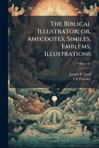 Cover image for The Biblical Illustrator; Or, Anecdotes, Similes, Emblems, Illustrations: Expository, Scientific, Georgraphical, Historical, and Homiletic, Gathered from a Wide Range of Home and Foreign Literature, on the Verses of the Bible