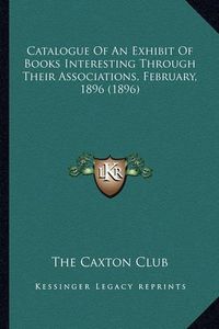 Cover image for Catalogue of an Exhibit of Books Interesting Through Their Associations, February, 1896 (1896)