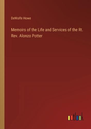 Memoirs of the Life and Services of the Rt. Rev. Alonzo Potter