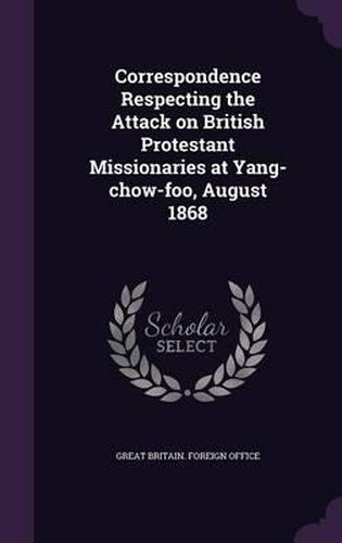 Cover image for Correspondence Respecting the Attack on British Protestant Missionaries at Yang-Chow-Foo, August 1868