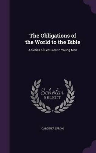 Cover image for The Obligations of the World to the Bible: A Series of Lectures to Young Men