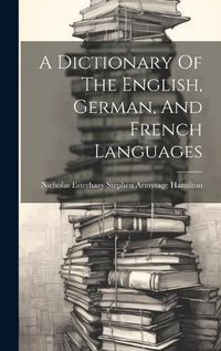 Cover image for A Dictionary Of The English, German, And French Languages