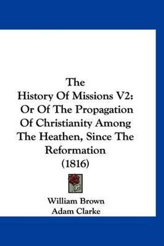 Cover image for The History of Missions V2: Or of the Propagation of Christianity Among the Heathen, Since the Reformation (1816)