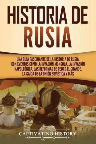 Cover image for Historia de Rusia: Una guia fascinante de la historia de Rusia, con eventos como la invasion mongola, la invasion napoleonica, las reformas de Pedro el Grande, la caida de la Union Sovietica y mas