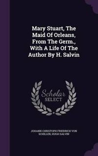 Cover image for Mary Stuart, the Maid of Orleans, from the Germ., with a Life of the Author by H. Salvin