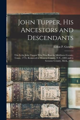 Cover image for John Tupper, His Ancestors and Descendants: This is the John Tupper Who Was Born in Middlesex County, Conn., 1776, Removed to Monroe County, N.Y., 1804 and to Genesee County, Mich., 1832