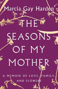 Cover image for The Seasons of My Mother: A Memoir of Love, Family, and Flowers