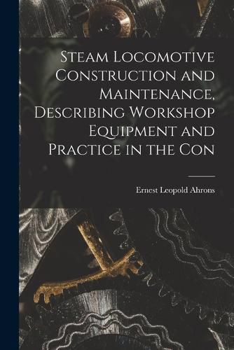 Cover image for Steam Locomotive Construction and Maintenance, Describing Workshop Equipment and Practice in the Con