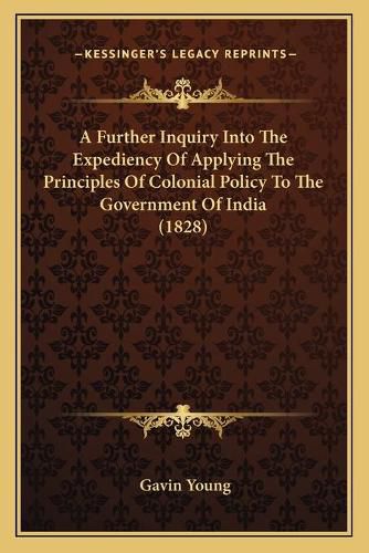 Cover image for A Further Inquiry Into the Expediency of Applying the Principles of Colonial Policy to the Government of India (1828)