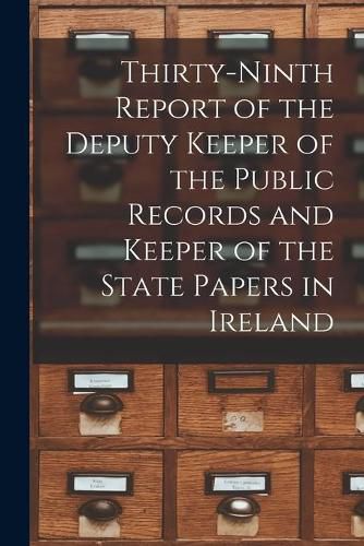 Cover image for Thirty-ninth Report of the Deputy Keeper of the Public Records and Keeper of the State Papers in Ireland