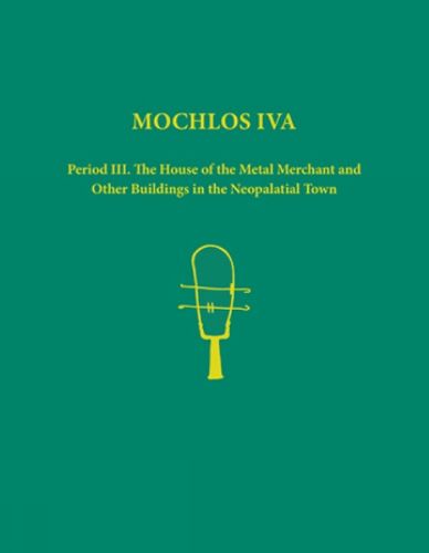 Cover image for Mochlos IVA: Period III. The House of the Metal Merchant and Other Buildings in the Neopalatial Town