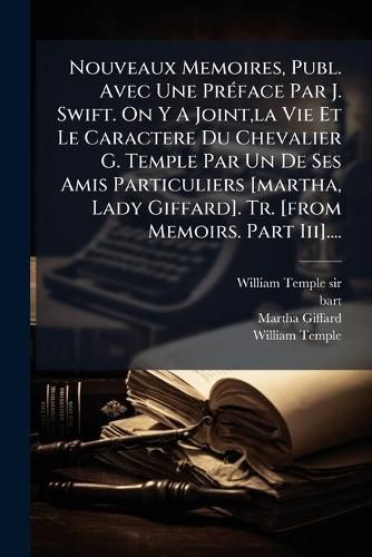 Cover image for Nouveaux Memoires, Publ. Avec Une PR Face Par J. Swift. on y a Joint, La Vie Et Le Caractere Du Chevalier G. Temple Par Un de Ses Amis Particuliers [Martha, Lady Giffard]. Tr. [From Memoirs. Part III]....