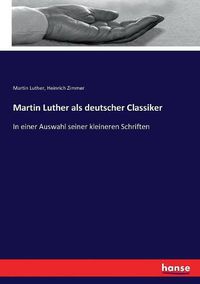 Cover image for Martin Luther als deutscher Classiker: In einer Auswahl seiner kleineren Schriften