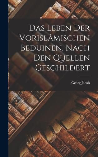 Das Leben der Vorislamischen Beduinen, Nach den Quellen Geschildert