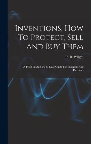 Inventions, How To Protect, Sell And Buy Them; A Practical And Up-to-date Guide For Inventors And Patentees