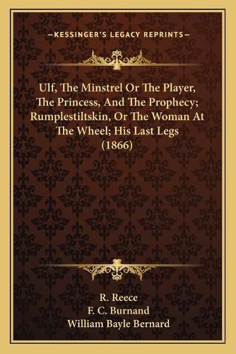 Cover image for Ulf, the Minstrel or the Player, the Princess, and the Prophecy; Rumplestiltskin, or the Woman at the Wheel; His Last Legs (1866)