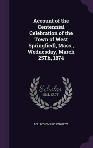 Account of the Centennial Celebration of the Town of West Springfiedl, Mass., Wednesday, March 25th, 1874