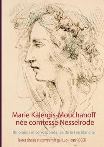 Marie Kalergis-Mouchanoff, nee Nesselrode: Itineraires et correspondance de la Fee blanche