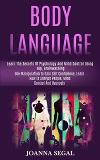Cover image for Body Language: Learn the Secrets of Psychology and Mind Control Using Nlp, Brainwashing (Use Manipulation to Gain Self Confidence, Learn How to Analyze People, Mind Control and Hypnosis)
