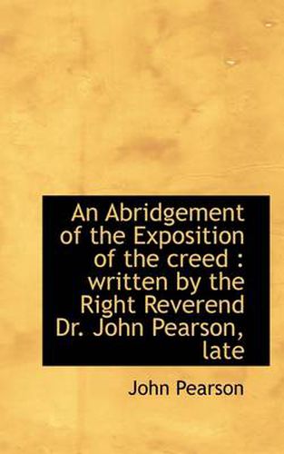 An Abridgement of the Exposition of the Creed: Written by the Right Reverend Dr. John Pearson, Late