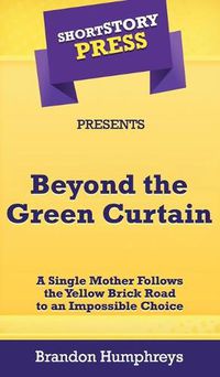 Cover image for Short Story Press Presents Beyond the Green Curtain: A Single Mother Follows the Yellow Brick Road to an Impossible Choice