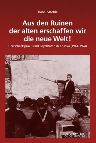 Cover image for Aus Den Ruinen Der Alten Erschaffen Wir Die Neue Welt!: Herrschaftspraxis Und Loyalitaten in Kosovo (1944-1974)