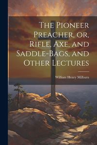 Cover image for The Pioneer Preacher, or, Rifle, Axe, and Saddle-bags, and Other Lectures