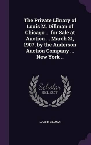 The Private Library of Louis M. Dillman of Chicago ... for Sale at Auction ... March 21, 1907, by the Anderson Auction Company ... New York ..