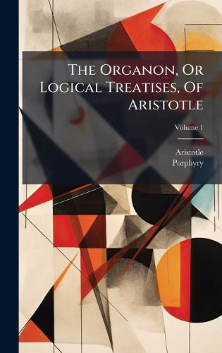 Cover image for The Organon, Or Logical Treatises, Of Aristotle