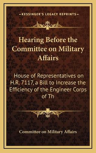 Hearing Before the Committee on Military Affairs: House of Representatives on H.R. 7117, a Bill to Increase the Efficiency of the Engineer Corps of the United States Army (1910)