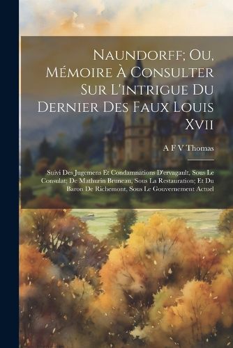 Cover image for Naundorff; Ou, Memoire A Consulter Sur L'intrigue Du Dernier Des Faux Louis Xvii