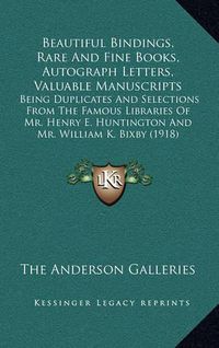 Cover image for Beautiful Bindings, Rare and Fine Books, Autograph Letters, Valuable Manuscripts: Being Duplicates and Selections from the Famous Libraries of Mr. Henry E. Huntington and Mr. William K. Bixby (1918)