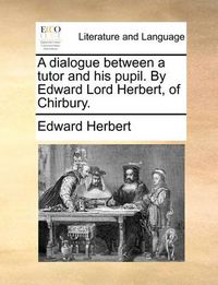 Cover image for A Dialogue Between a Tutor and His Pupil. by Edward Lord Herbert, of Chirbury.