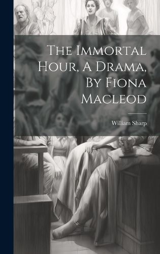 The Immortal Hour, A Drama, By Fiona Macleod