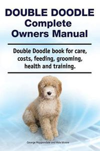 Cover image for Double Doodle Complete Owners Manual. Double Doodle Book for Care, Costs, Feeding, Grooming, Health and Training.