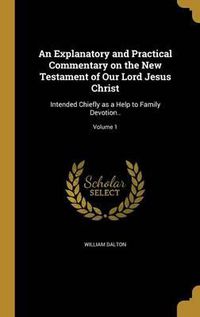 Cover image for An Explanatory and Practical Commentary on the New Testament of Our Lord Jesus Christ: Intended Chiefly as a Help to Family Devotion..; Volume 1