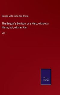 Cover image for The Beggar's Benison, or a Hero, without a Name; but, with an Aim: Vol. I