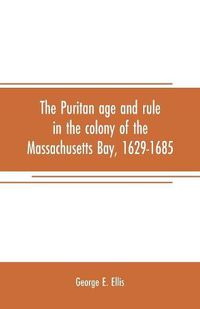 Cover image for The Puritan age and rule in the colony of the Massachusetts Bay, 1629-1685