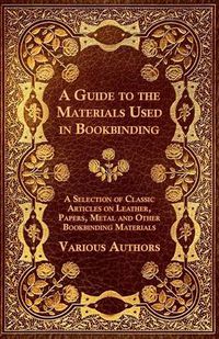 Cover image for A Guide to the Materials Used in Bookbinding - A Selection of Classic Articles on Leather, Papers, Metal and Other Bookbinding Materials