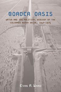 Cover image for Border Oasis: Water and the Political Ecology of the Colorado River Delta, 1940-1975