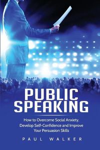 Cover image for Public Speaking: How to Overcome Social Anxiety, Develop Self-Confidence and Improve Your Persuasion Skills