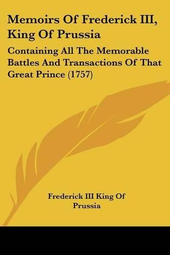 Memoirs of Frederick III, King of Prussia: Containing All the Memorable Battles and Transactions of That Great Prince (1757)