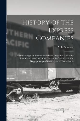 Cover image for History of the Express Companies: and the Origin of American Railroads. Together With Some Reminiscences of the Latter Days of the Mail Coach and Baggage Wagon Business in the United States