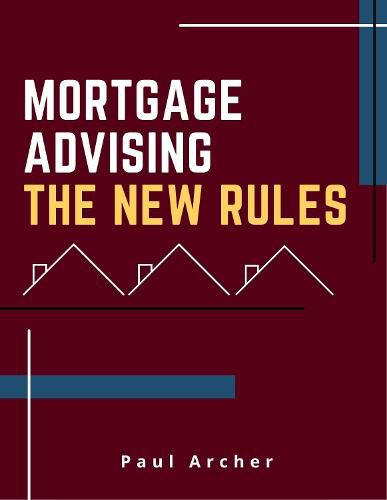 Mortgage Advising - The New Rules: How to be a successful UK Mortgage Adviser in the 2020's