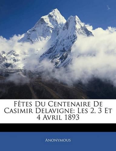 Ftes Du Centenaire de Casimir Delavigne: Les 2, 3 Et 4 Avril 1893