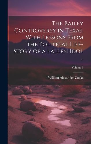 Cover image for The Bailey Controversy in Texas, With Lessons From the Political Life-story of a Fallen Idol ..; Volume 1