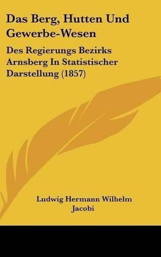 Das Berg, Hutten Und Gewerbe-Wesen: Des Regierungs Bezirks Arnsberg in Statistischer Darstellung (1857)